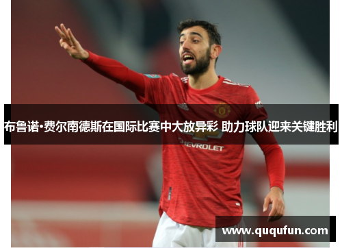 布鲁诺·费尔南德斯在国际比赛中大放异彩 助力球队迎来关键胜利 布鲁诺·费尔南德斯在国际比赛中大放异彩 助力球队迎来关键胜利
