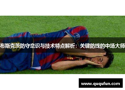 布斯克茨防守意识与技术特点解析：关键防线的中场大师